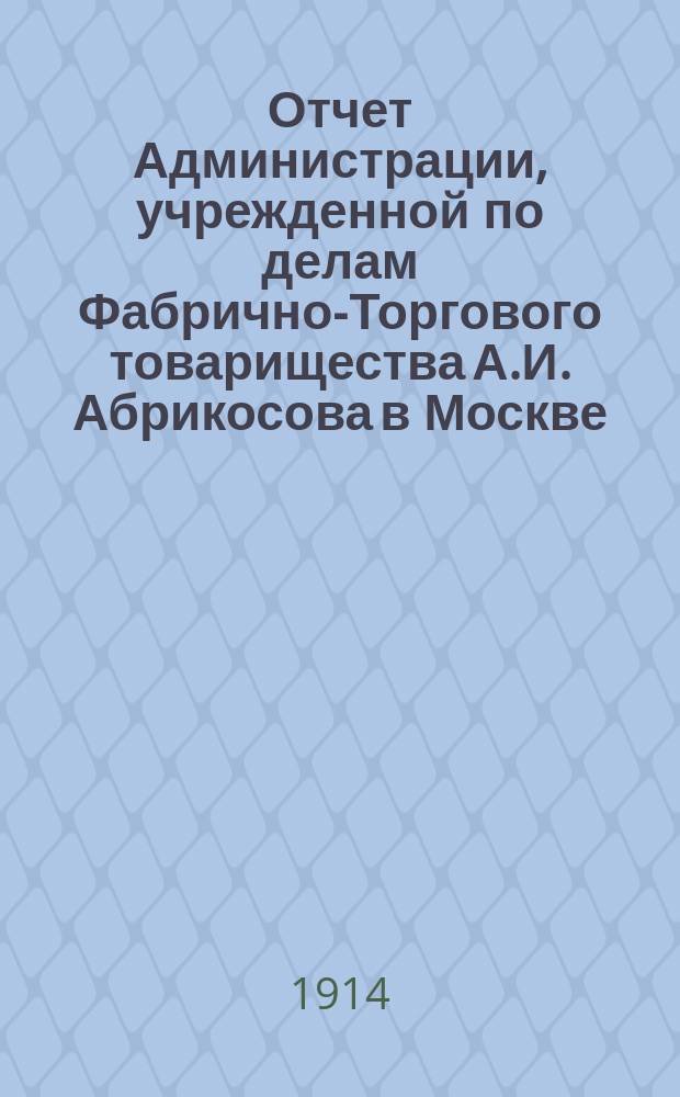 Отчет Администрации, учрежденной по делам Фабрично-Торгового товарищества А.И. Абрикосова в Москве...