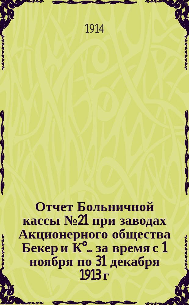 Отчет Больничной кассы № 21 при заводах Акционерного общества Бекер и К°... ... за время с 1 ноября по 31 декабря 1913 г.