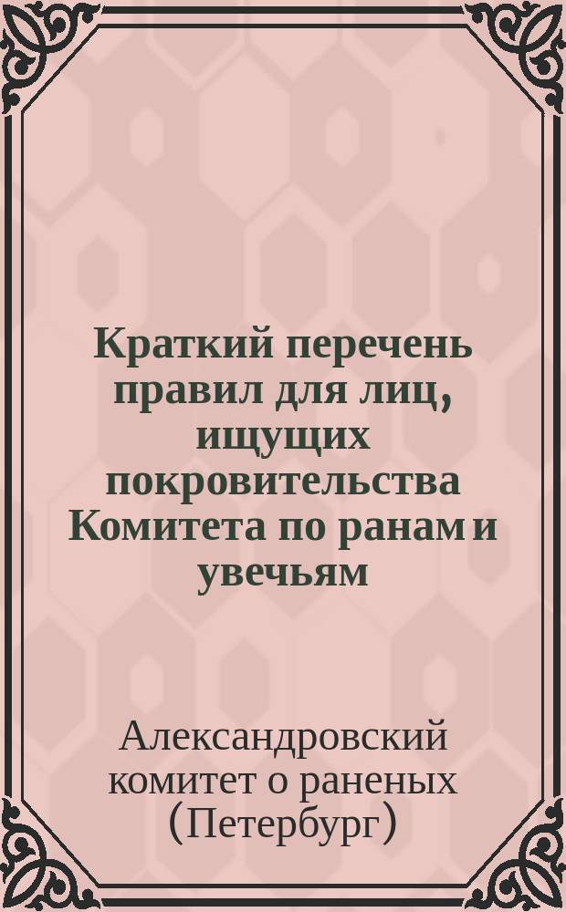 Краткий перечень правил для лиц, ищущих покровительства Комитета по ранам и увечьям, полученным в настоящую войну, и семейств, умерших от ран, убитых и без вести пропавших