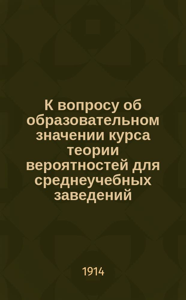 К вопросу об образовательном значении курса теории вероятностей для среднеучебных заведений : По поводу проекта введения этого курса в программу средне-учебных заведений