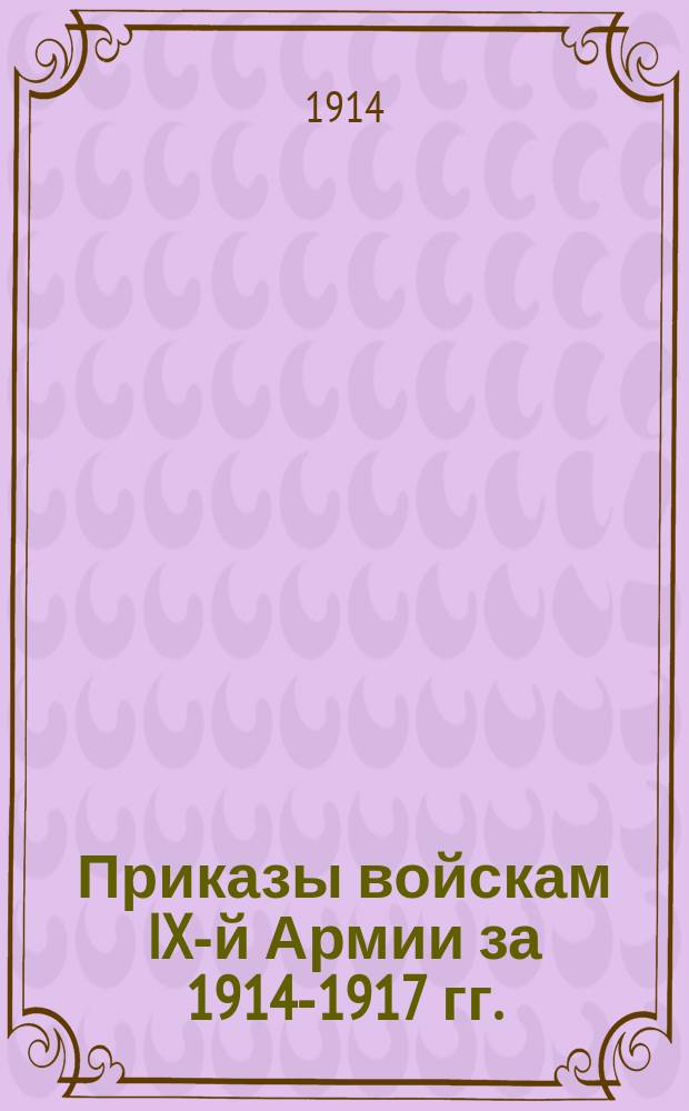 [Приказы войскам IX-й Армии за 1914-1917 гг.