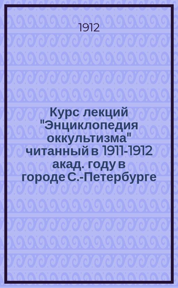 Курс лекций "Энциклопедия оккультизма" читанный в 1911-1912 акад. году в городе С.-Петербурге : В. 1-2-