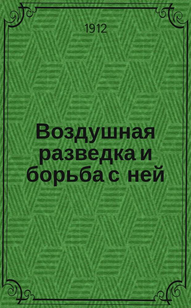 Воздушная разведка и борьба с ней : Лекция, чит. в ст. классе Николаев. воен. акад. по курсу "Служба Ген. штаба" в 1911-12 учеб. г., и доклад в О-ве ревнителей воен. знаний 21 дек. 1911 г