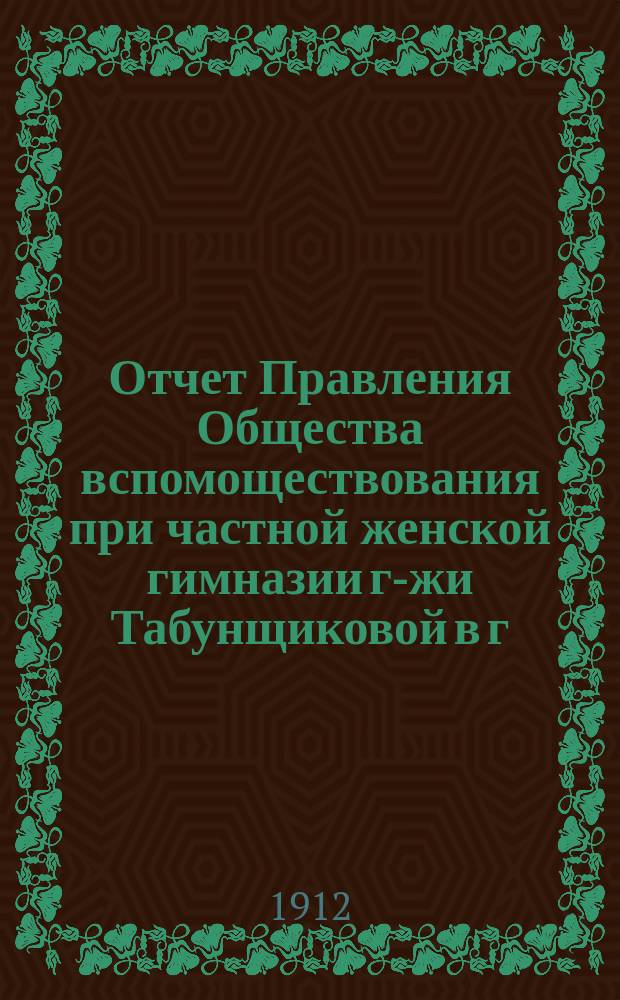 Отчет Правления Общества вспомоществования при частной женской гимназии г-жи Табунщиковой в г. Гатчине... ... за 1911-1912 год