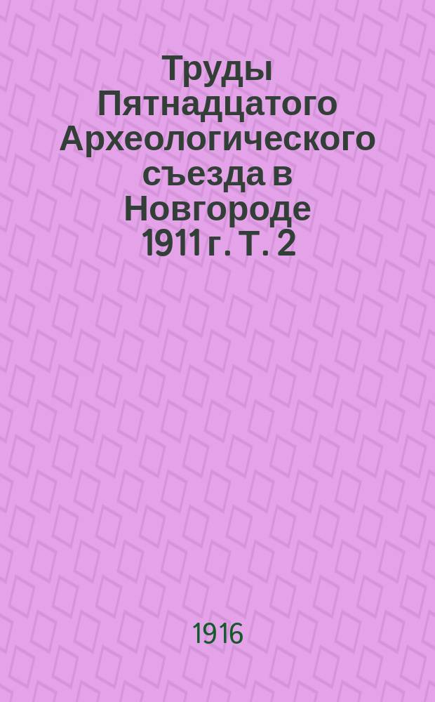 Труды Пятнадцатого Археологического съезда в Новгороде 1911 г. Т. 2