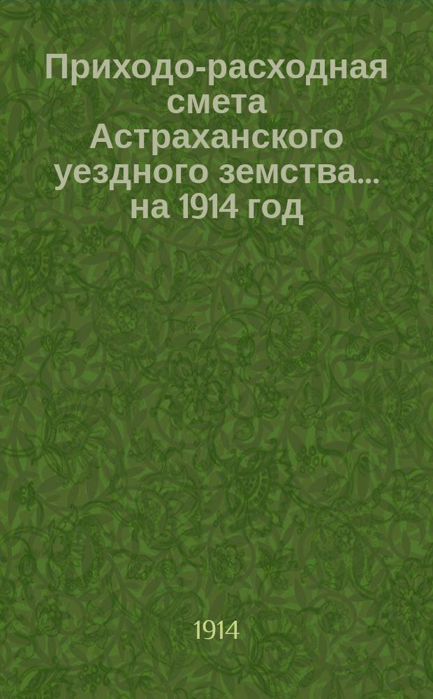 Приходо-расходная смета Астраханского уездного земства... ... на 1914 год