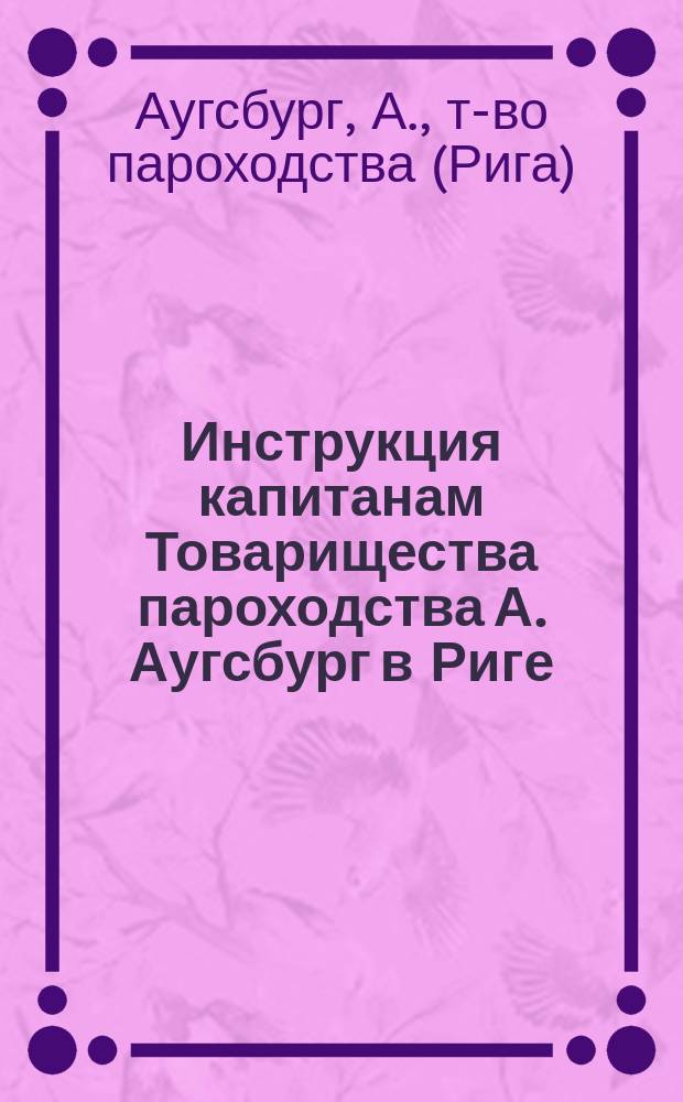 Инструкция капитанам Товарищества пароходства А. Аугсбург в Риге : Изд. в 1914 г