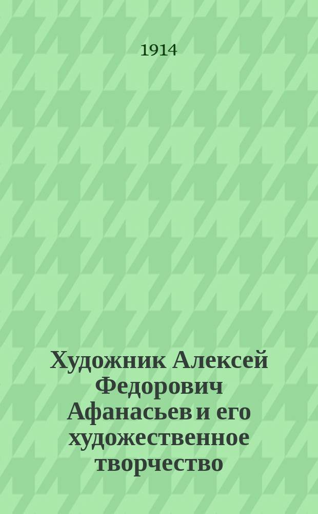 Художник Алексей Федорович Афанасьев и его художественное творчество : Из собрания А.Е. Бурцева. Вып. 1. Вып. 1