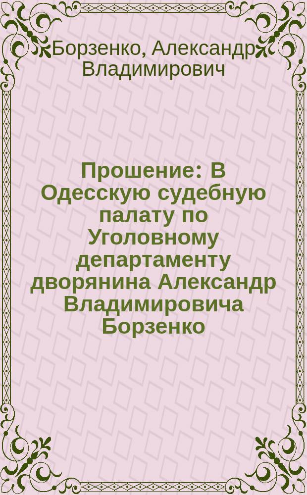 Прошение : В Одесскую судебную палату по Уголовному департаменту дворянина Александр Владимировича Борзенко, жительствующего в г. Одессе..