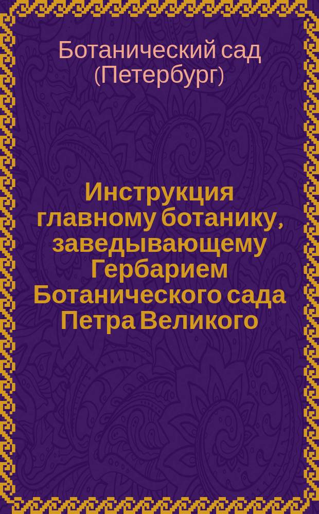 [Инструкция главному ботанику, заведывающему Гербарием Ботанического сада Петра Великого]
