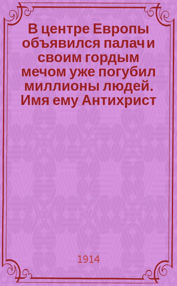 В центре Европы объявился палач и своим гордым мечом уже погубил миллионы людей. Имя ему Антихрист : О первой мировой войне