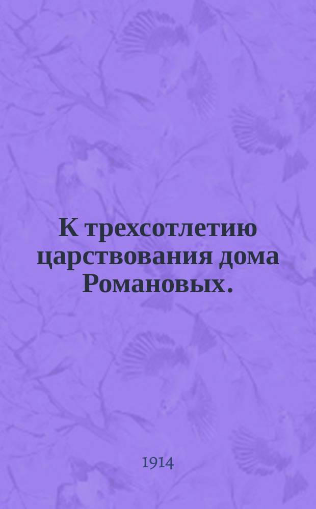 К трехсотлетию царствования дома Романовых. (1613-1913) : Стихотворение