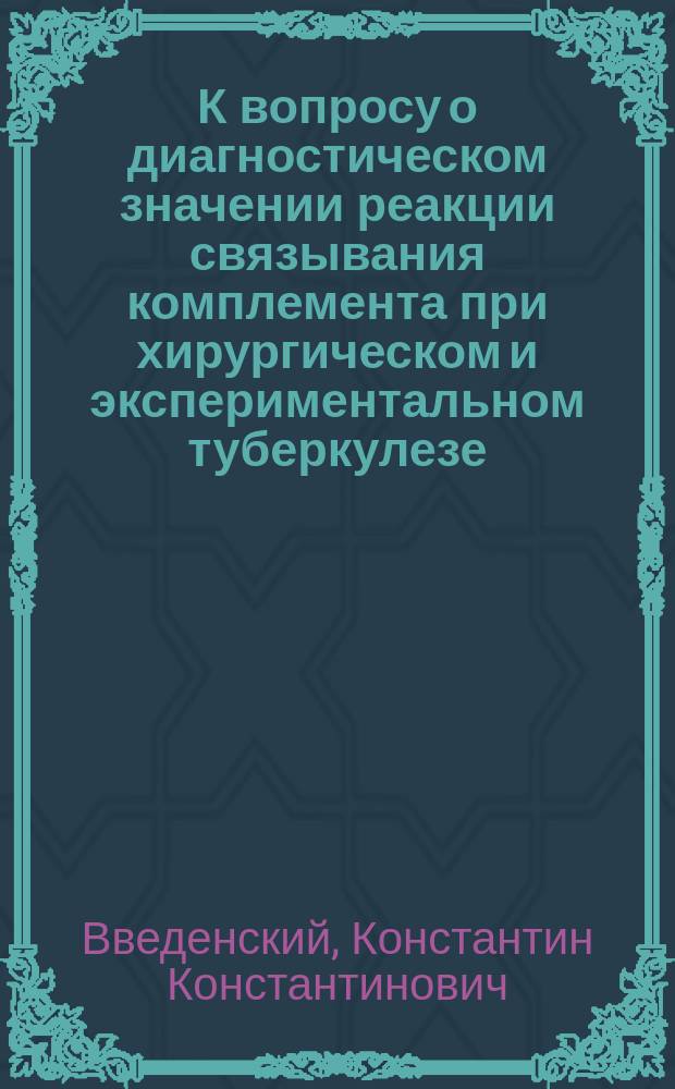 К вопросу о диагностическом значении реакции связывания комплемента при хирургическом и экспериментальном туберкулезе : Дисс. на степень д-ра мед. К.К. Введенского