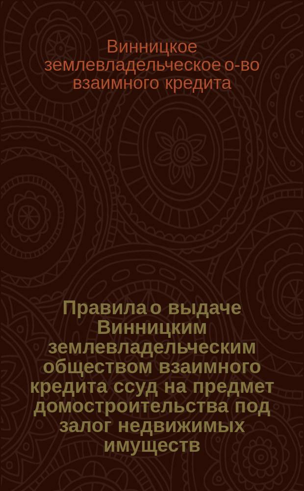 Правила о выдаче Винницким землевладельческим обществом взаимного кредита ссуд на предмет домостроительства под залог недвижимых имуществ : Утв. 16 дек. 1912 г.