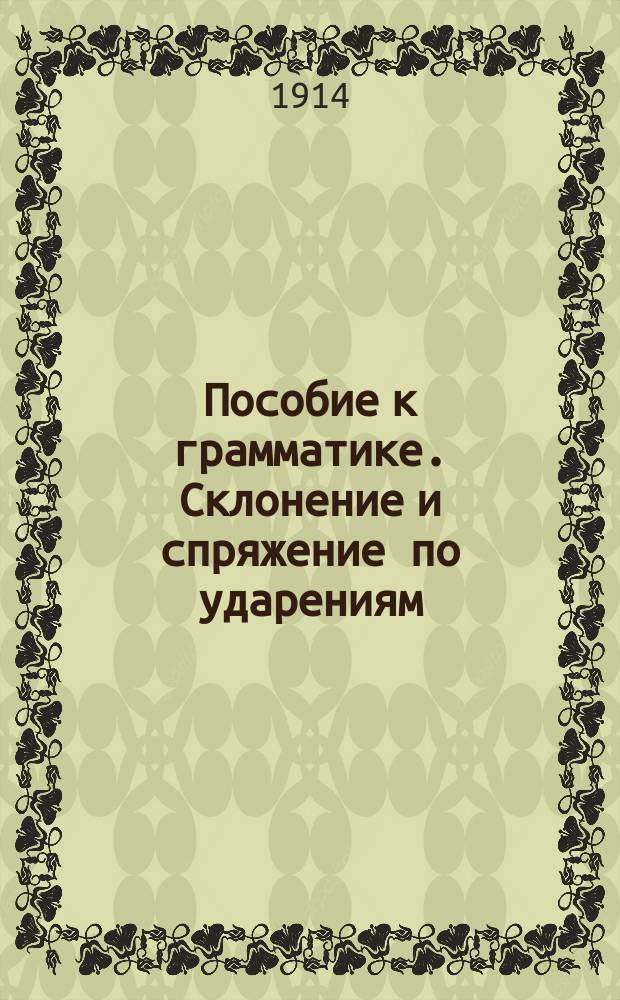Пособие к грамматике. Склонение и спряжение по ударениям : Для сред. школ и учителей нар. школ