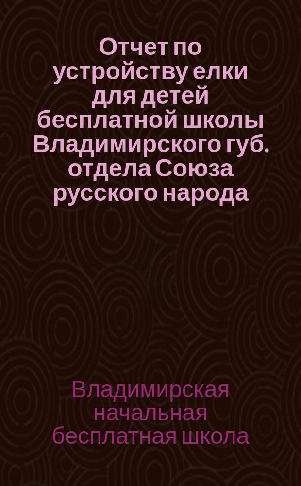 Отчет по устройству елки для детей бесплатной школы Владимирского губ. отдела Союза русского народа, бывшей 26-го декабря 1913 года