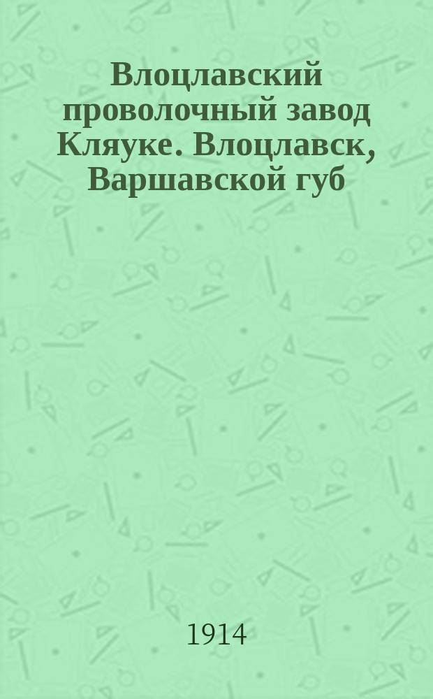 Влоцлавский проволочный завод Кляуке. Влоцлавск, Варшавской губ : [Проволочные изгороди и колючие проволоки. Отд. 1 : Колючие проволоки без шипов для заборов