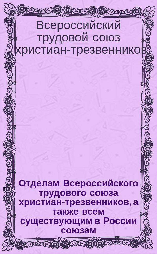 Отделам Всероссийского трудового союза христиан-трезвенников, а также всем существующим в России союзам, обществам и братствам трезвости, ведущим борьбу с пьянством