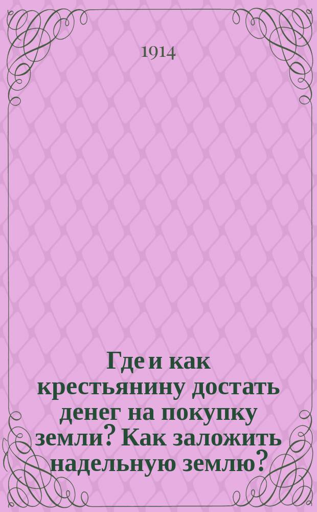 Где и как крестьянину достать денег на покупку земли? Как заложить надельную землю? : (С образцами бумаг)