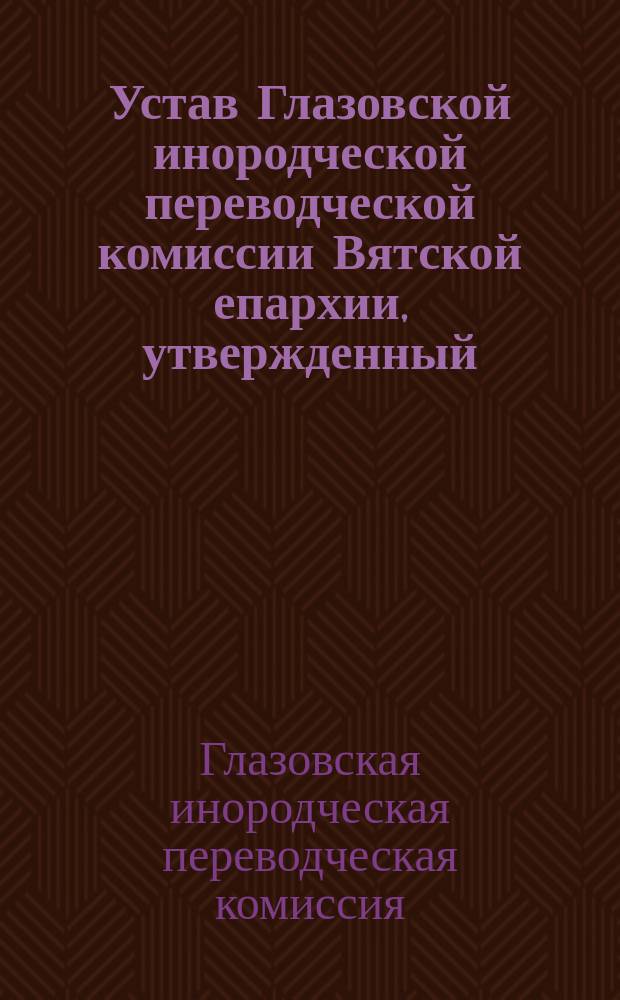 Устав Глазовской инородческой переводческой комиссии Вятской епархии, утвержденный... 2-го марта 1912 года