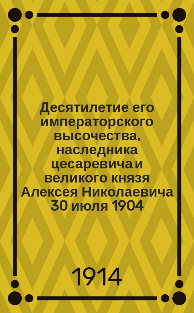Десятилетие его императорского высочества, наследника цесаревича и великого князя Алексея Николаевича 30 июля 1904 - 30 июля 1914 г.