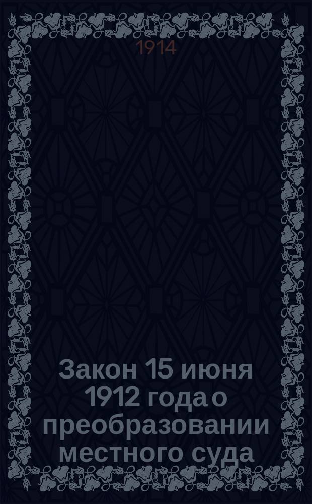 Закон 15 июня 1912 года о преобразовании местного суда : Статьи нового закона, действующие с 1 янв. 1914 г. в мировых и общих судебных установлениях в тех местностях Империи, где закон не введен в полном объеме : С системат. обзором изм., произведенных новым законом в Уставах гражданского и уголовного судопроизводств, и с извлечениями из докладов комис. Гос. думы и Гос. Совета