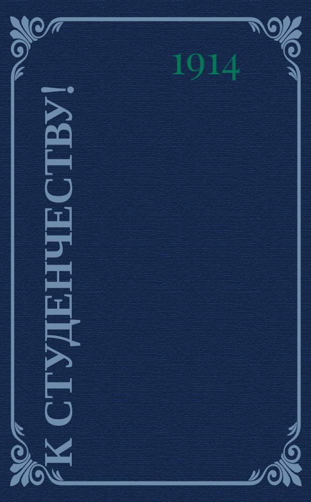 К студенчеству! : О вступлении в сборщики однодневного кружечного сбора в пользу передового отряда имени "Русского учительства"