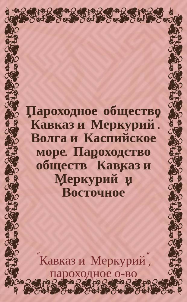 Пароходное общество "Кавказ и Меркурий". Волга и Каспийское море. Пароходство обществ "Кавказ и Меркурий" и "Восточное". Волга и Кама... : Описание маршрутов, расписания движения и таксы