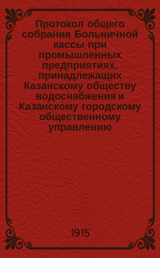 Протокол общего собрания Больничной кассы при промышленных предприятиях, принадлежащих Казанскому обществу водоснабжения и Казанскому городскому общественному управлению (электрической станции и газового завода), при механических заводах Г.И. Козлова, А.Н. Сапожникова, И.М. Сенникова и экипажно-рессорной фабрике А.П. Романова... ... 2 августа 1915 года