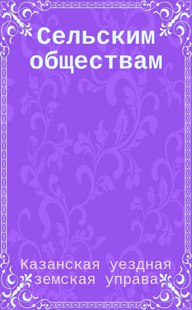 Сельским обществам : Обращение Казанской уездной земской управы к населению о сборе средств семьям воинов