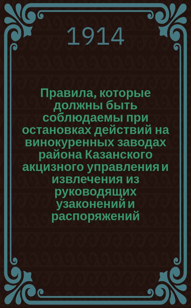 Правила, которые должны быть соблюдаемы при остановках действий на винокуренных заводах района Казанского акцизного управления и извлечения из руководящих узаконений и распоряжений, касающихся остановок производства винокурения