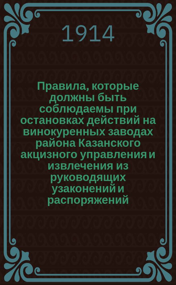 Правила, которые должны быть соблюдаемы при остановках действий на винокуренных заводах района Казанского акцизного управления и извлечения из руководящих узаконений и распоряжений, касающихся остановок производства винокурения