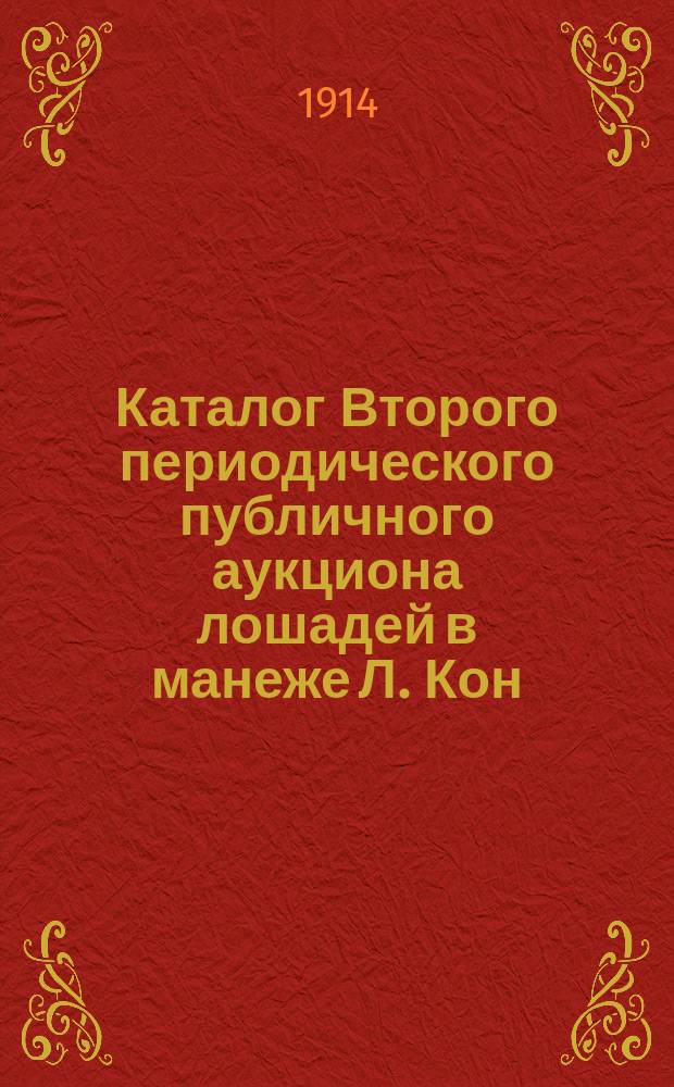 Каталог Второго периодического публичного аукциона [лошадей] в манеже Л. Кон : В понедельник 21-го апр. 1914 г