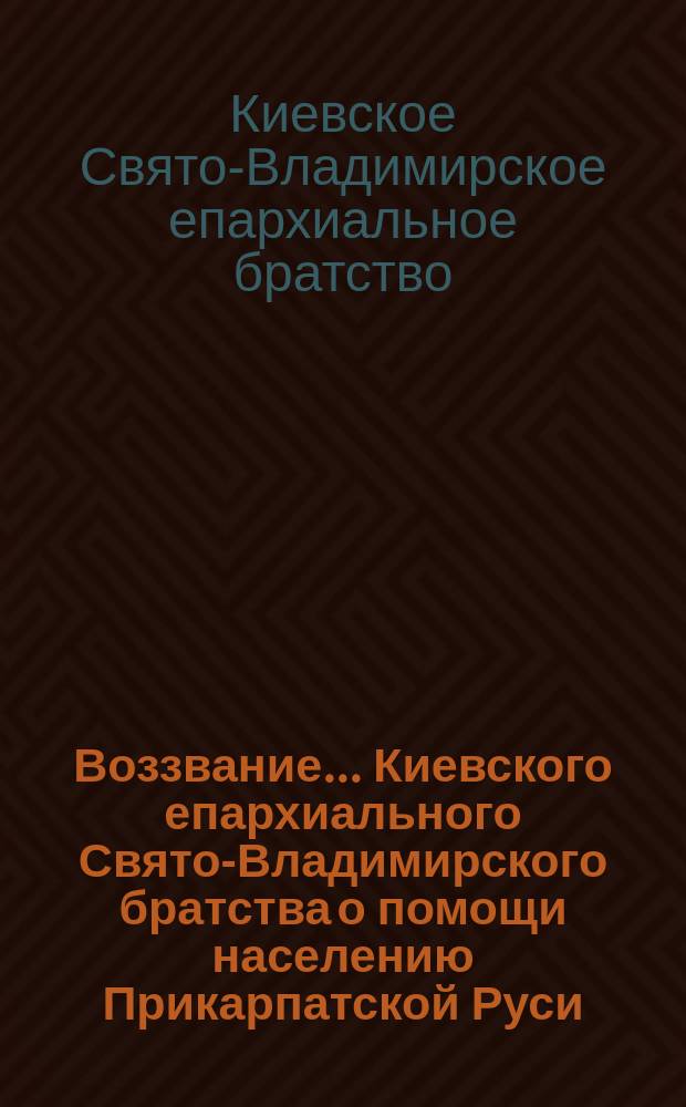 Воззвание... Киевского епархиального Свято-Владимирского братства [о помощи населению Прикарпатской Руси