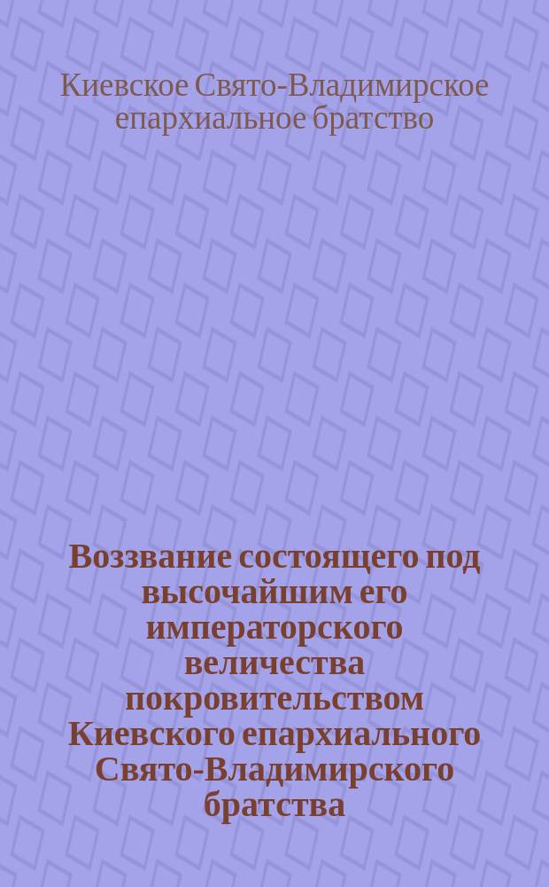 Воззвание состоящего под высочайшим его императорского величества покровительством Киевского епархиального Свято-Владимирского братства