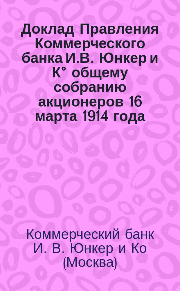 Доклад Правления Коммерческого банка И.В. Юнкер и К° общему собранию акционеров 16 марта 1914 года : Отчет о деятельности