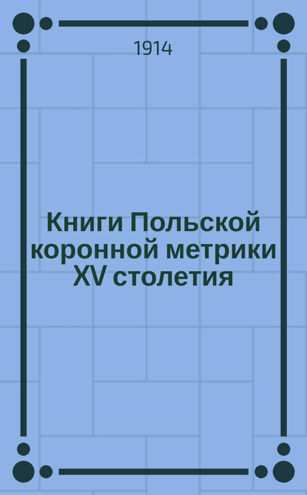 Книги Польской коронной метрики XV столетия : Т. 1