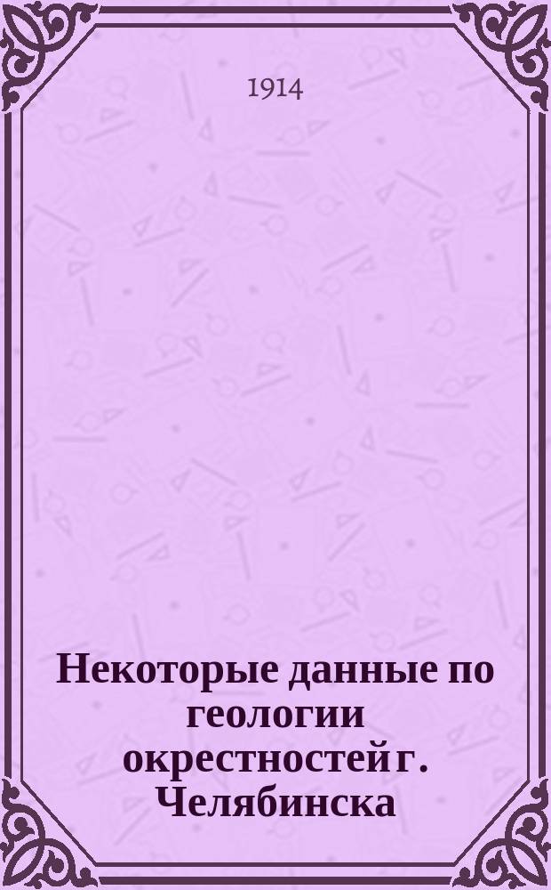 Некоторые данные по геологии окрестностей г. Челябинска : Предварит. сообщение в заседании 2 сент. 1913 г