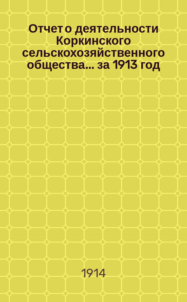 Отчет о деятельности Коркинского сельскохозяйственного общества... ... за 1913 год