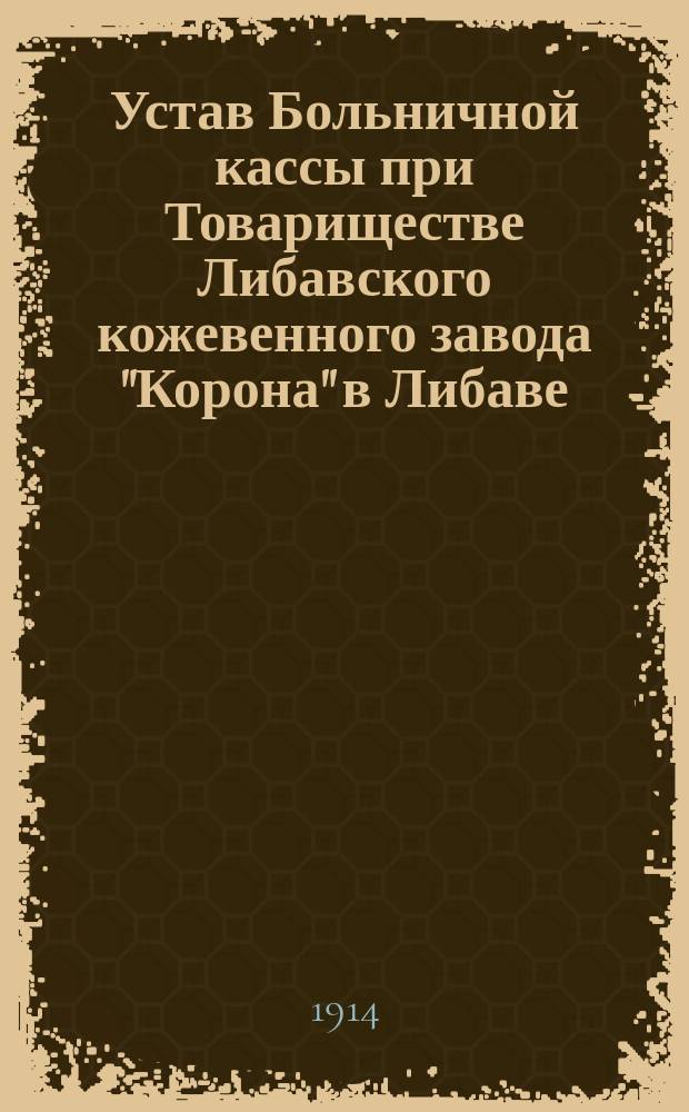 Устав Больничной кассы при Товариществе Либавского кожевенного завода "Корона" в Либаве