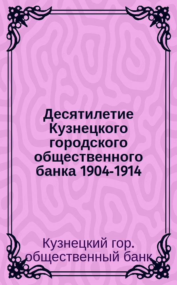 Десятилетие Кузнецкого городского общественного банка 1904-1914 : Краткий исторический очерк