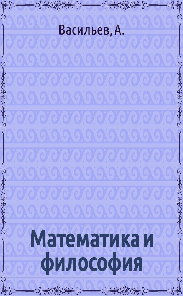 Математика и философия : [Сб.] 1. 1 : [Предисловие. Замечания о не-эвклидовой геометрии и о происхождении математической достоверности. Наглядное представление и мышление геометрии. Пограничные вопросы математики и философии]