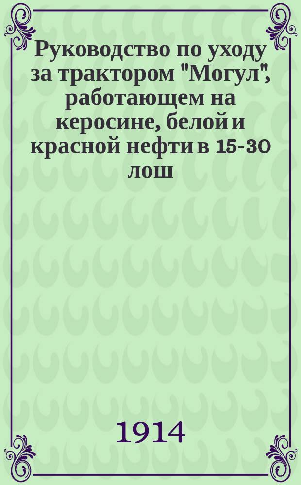 Руководство по уходу за трактором "Могул", работающем на керосине, белой и красной нефти в 15-30 лош. сил, а также прейскурант с рисунками запасных частей