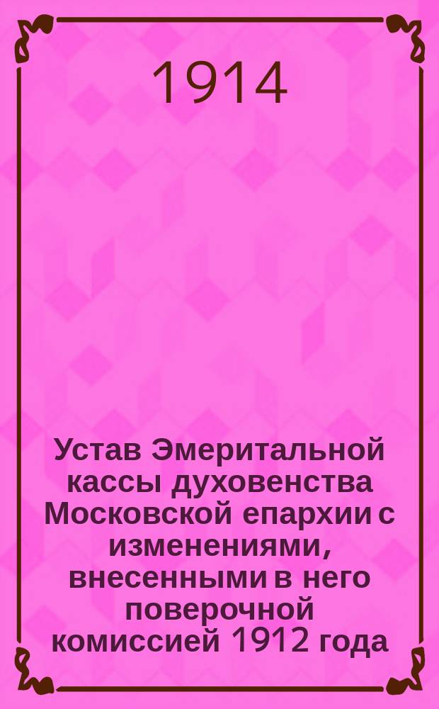 Устав Эмеритальной кассы духовенства Московской епархии с изменениями, внесенными в него поверочной комиссией 1912 года
