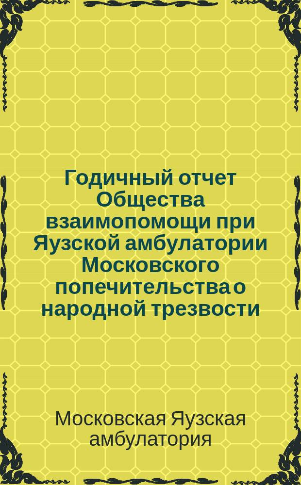 ... Годичный отчет Общества взаимопомощи при Яузской амбулатории Московского попечительства о народной трезвости...