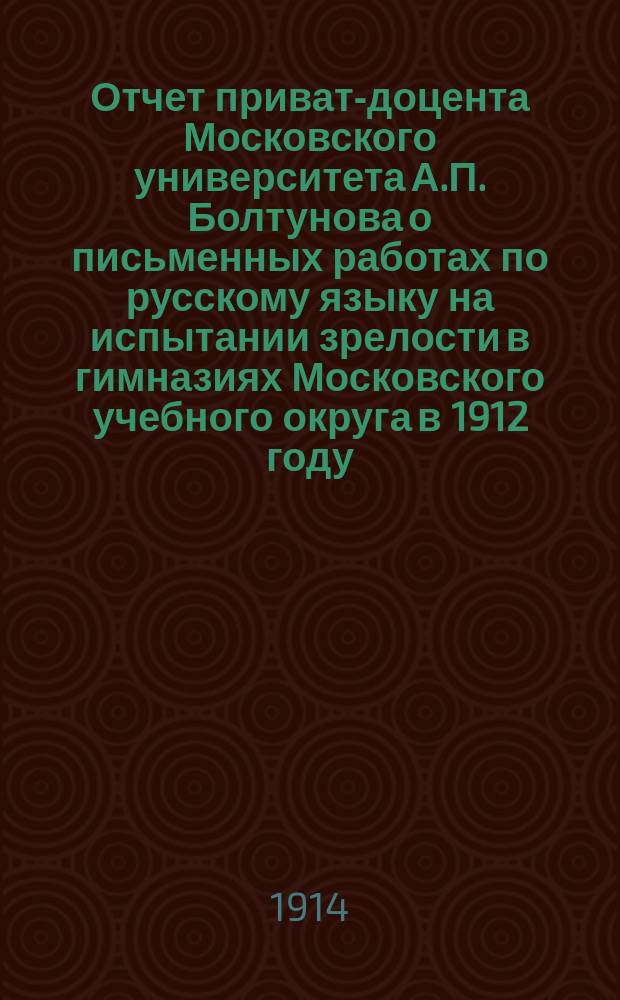 Отчет приват-доцента Московского университета А.П. Болтунова о письменных работах по русскому языку на испытании зрелости в гимназиях Московского учебного округа в 1912 году