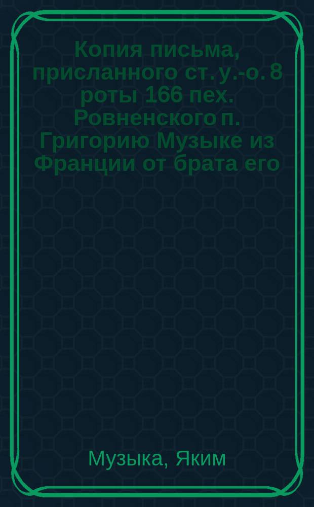 Копия письма, присланного ст. у.-о. 8 роты 166 пех. Ровненского п. Григорию Музыке из Франции от брата его, также бывшего в рядах нашей армии, попавшего в плен к германцам и сбежавшего из плена во Францию