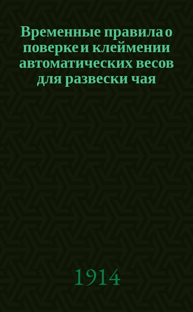 Временные правила о поверке и клеймении автоматических весов для развески чая : Утв. 3 дек. 1913 г