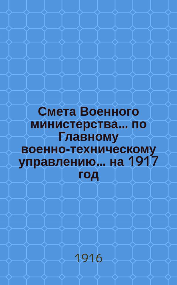 Смета Военного министерства... по Главному военно-техническому управлению... на 1917 год