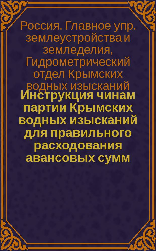 Инструкция чинам партии Крымских водных изысканий для правильного расходования авансовых сумм, составления авансовых счетов и оправдательных к ним документов : Утв. 1-го июня 1914 г